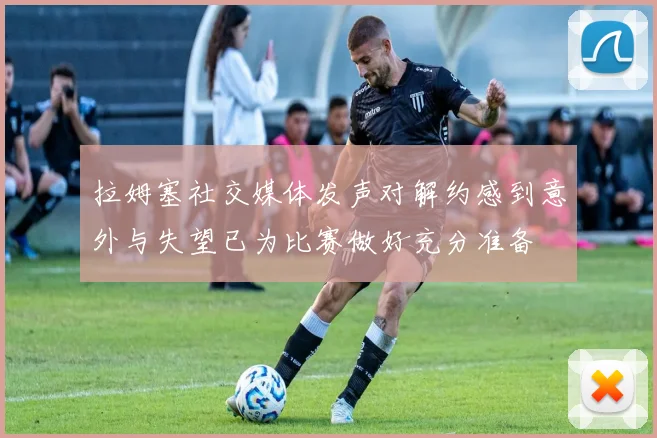 拉姆塞社交媒体发声对解约感到意外与失望已为比赛做好充分准备
