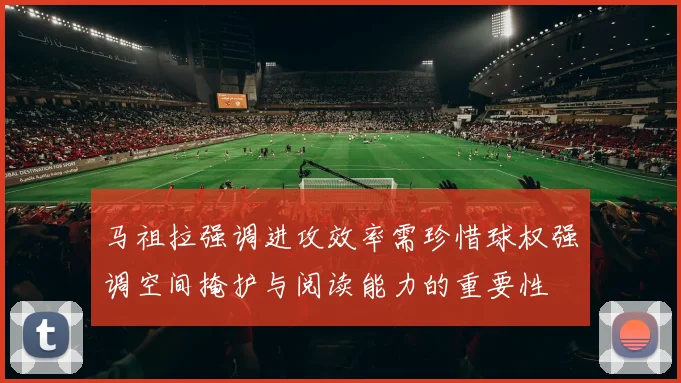 马祖拉强调进攻效率需珍惜球权强调空间掩护与阅读能力的重要性