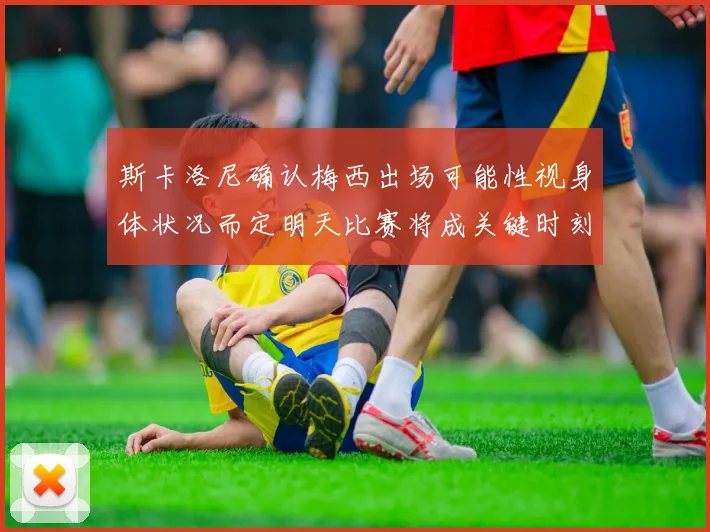 斯卡洛尼确认梅西出场可能性视身体状况而定明天比赛将成关键时刻