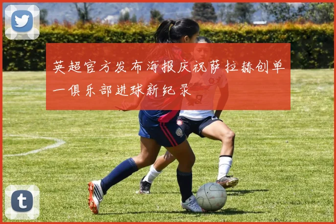 英超官方发布海报庆祝萨拉赫创单一俱乐部进球新纪录