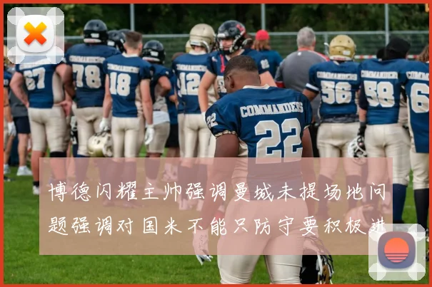 博德闪耀主帅强调曼城未提场地问题强调对国米不能只防守要积极进攻