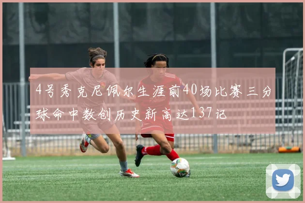 4号秀克尼佩尔生涯前40场比赛三分球命中数创历史新高达137记