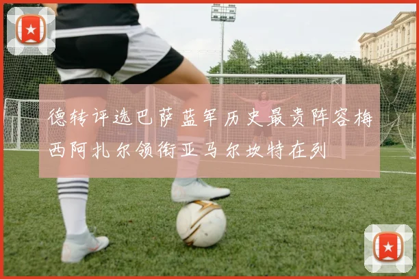 德转评选巴萨蓝军历史最贵阵容梅西阿扎尔领衔亚马尔坎特在列