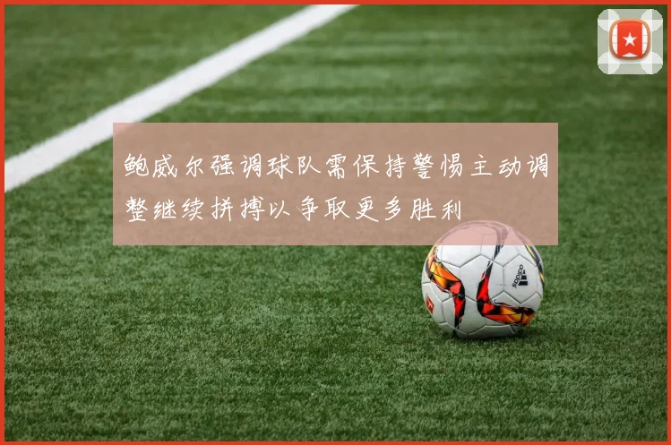 鲍威尔强调球队需保持警惕主动调整继续拼搏以争取更多胜利