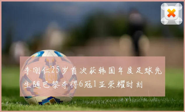 李刚仁25岁首次获韩国年度足球先生随巴黎夺得6冠1亚荣耀时刻
