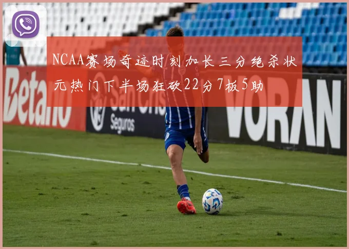 NCAA赛场奇迹时刻加长三分绝杀状元热门下半场狂砍22分7板5助