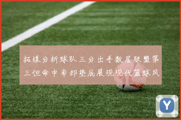 拓媒分析球队三分出手数居联盟第三但命中率却垫底展现现代篮球风格