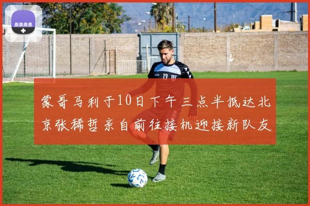 蒙哥马利于10日下午三点半抵达北京张稀哲亲自前往接机迎接新队友