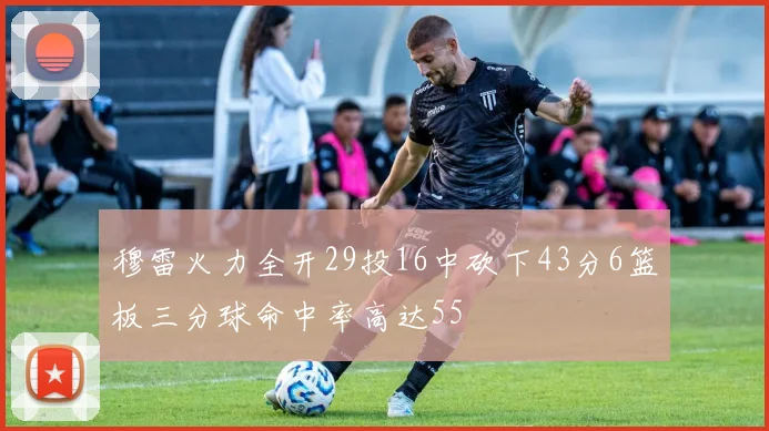 穆雷火力全开29投16中砍下43分6篮板三分球命中率高达55