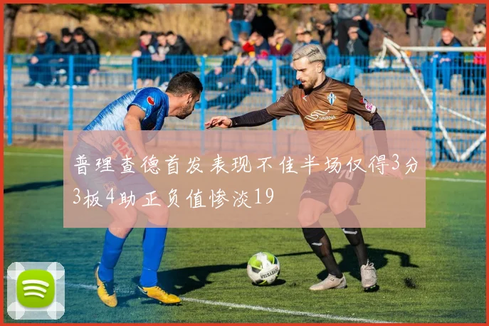 普理查德首发表现不佳半场仅得3分3板4助正负值惨淡19