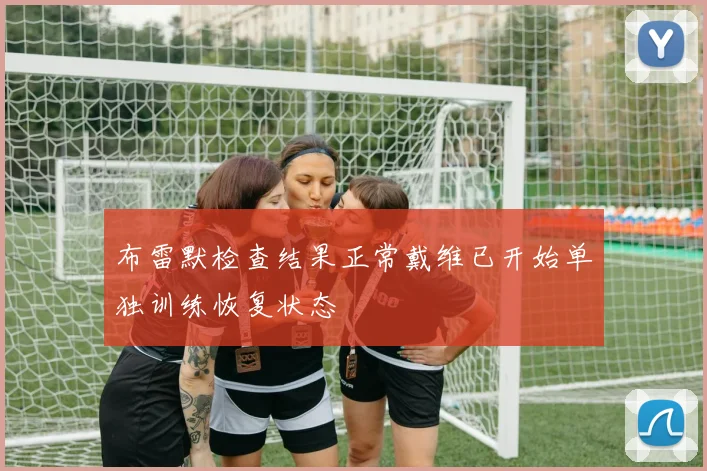布雷默检查结果正常戴维已开始单独训练恢复状态