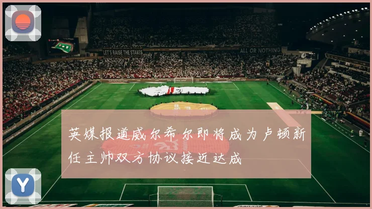 英媒报道威尔希尔即将成为卢顿新任主帅双方协议接近达成