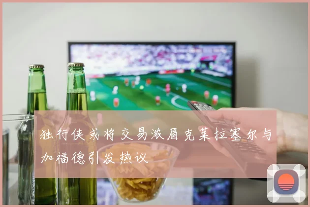 独行侠或将交易浓眉克莱拉塞尔与加福德引发热议