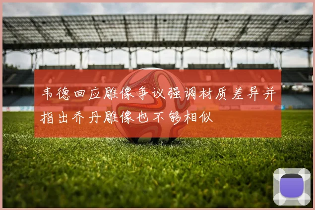 韦德回应雕像争议强调材质差异并指出乔丹雕像也不够相似