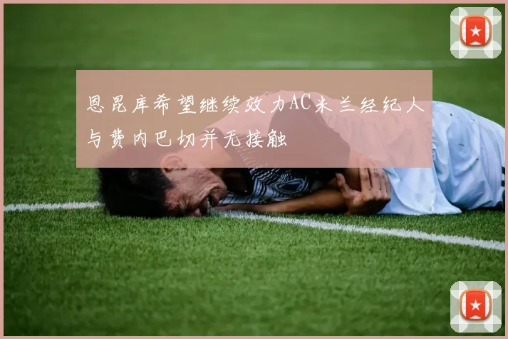 恩昆库希望继续效力AC米兰经纪人与费内巴切并无接触