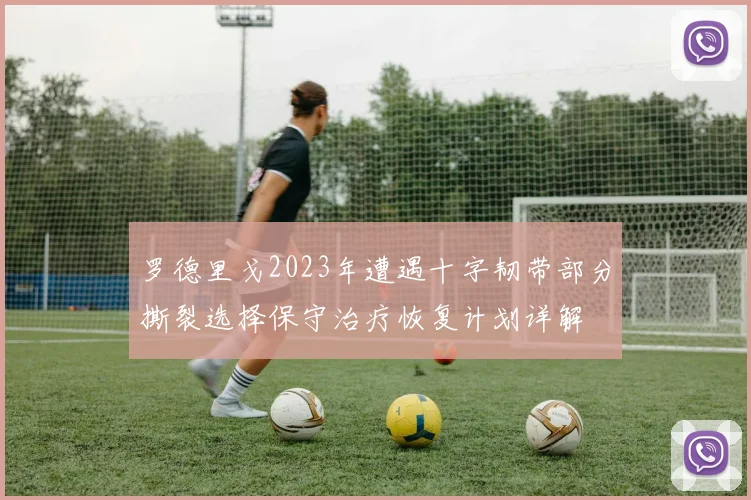 罗德里戈2023年遭遇十字韧带部分撕裂选择保守治疗恢复计划详解