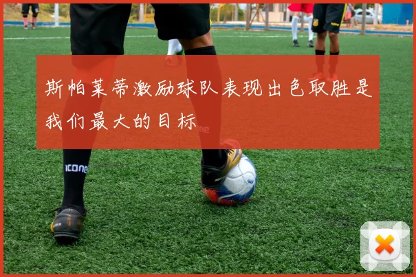 斯帕莱蒂激励球队表现出色取胜是我们最大的目标