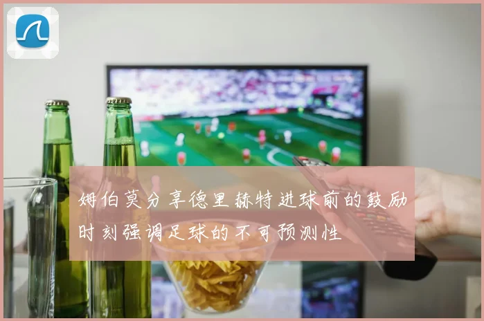 姆伯莫分享德里赫特进球前的鼓励时刻强调足球的不可预测性