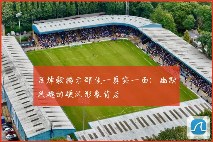 吕焯毅揭示邵佳一真实一面：幽默风趣的硬汉形象背后