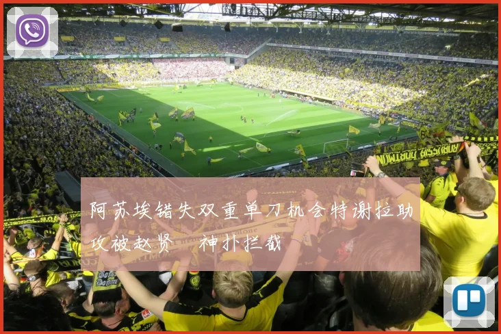阿苏埃错失双重单刀机会特谢拉助攻被赵贤祐神扑拦截
