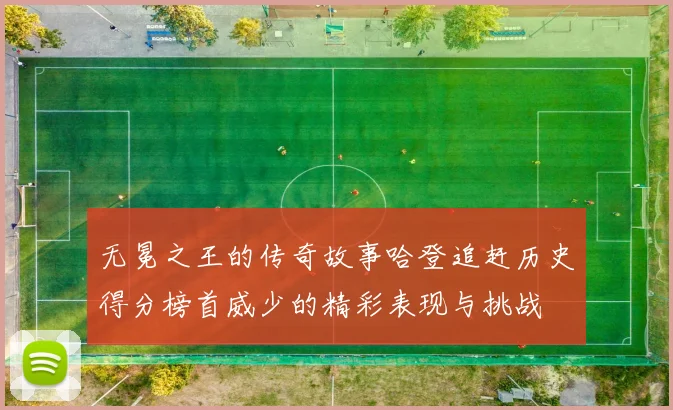 无冕之王的传奇故事哈登追赶历史得分榜首威少的精彩表现与挑战