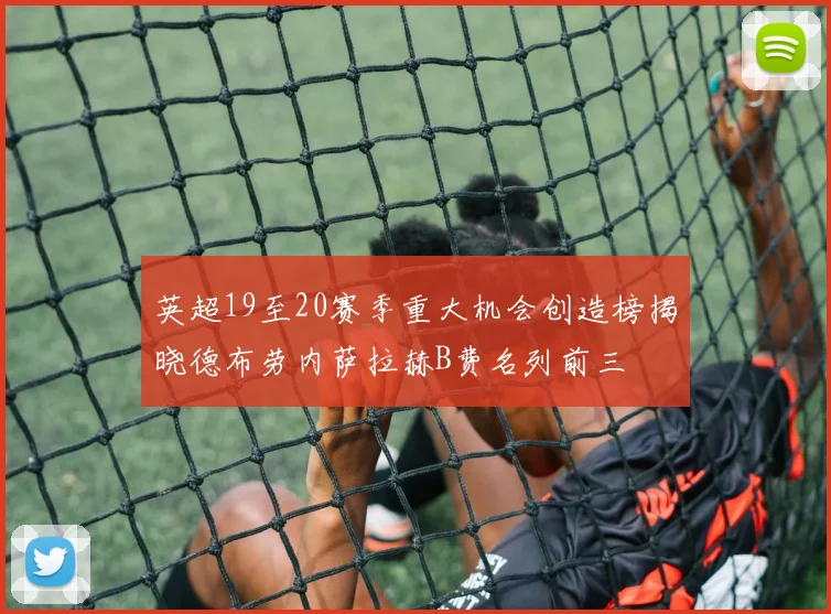 英超19至20赛季重大机会创造榜揭晓德布劳内萨拉赫B费名列前三