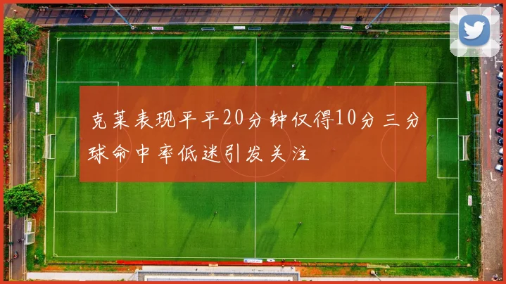 克莱表现平平20分钟仅得10分三分球命中率低迷引发关注