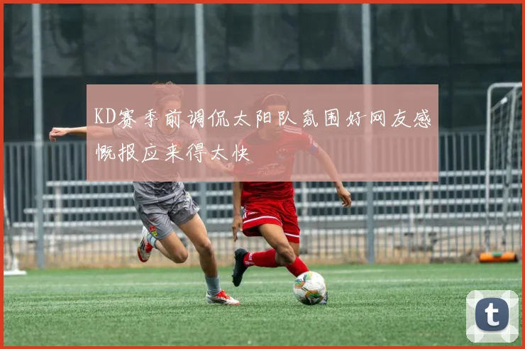 KD赛季前调侃太阳队氛围好网友感慨报应来得太快