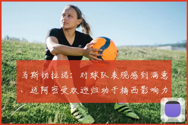 马斯切拉诺：对球队表现感到满意，迈阿密受欢迎归功于梅西影响力