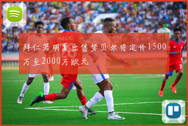 拜仁若明夏出售努贝尔将定价1500万至2000万欧元