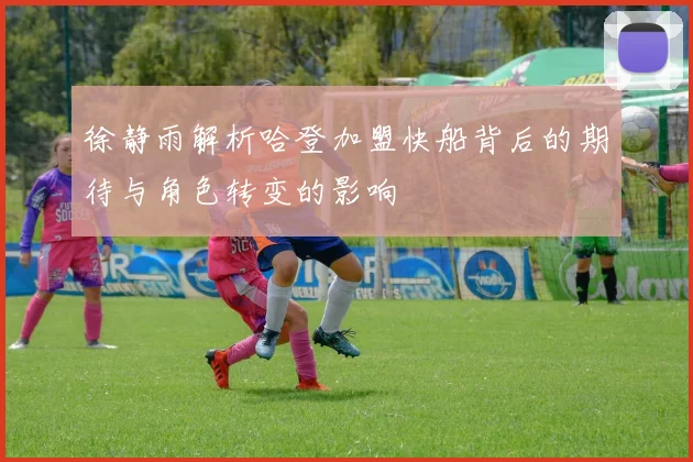 徐静雨解析哈登加盟快船背后的期待与角色转变的影响