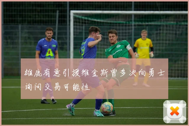 雄鹿有意引援维金斯曾多次向勇士询问交易可能性