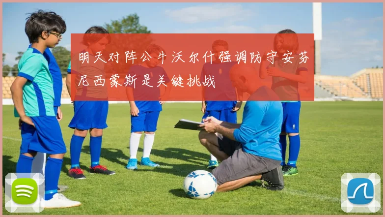 明天对阵公牛沃尔什强调防守安芬尼西蒙斯是关键挑战