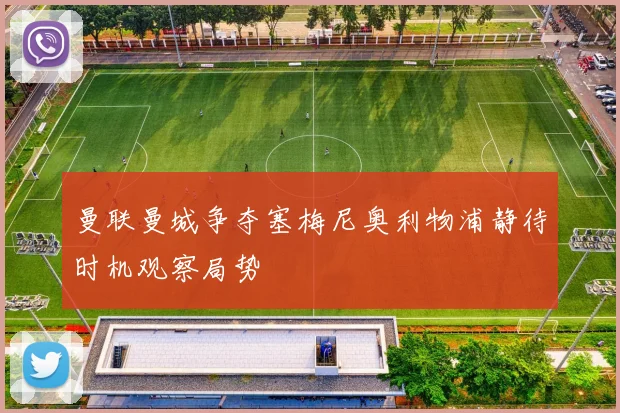 曼联曼城争夺塞梅尼奥利物浦静待时机观察局势