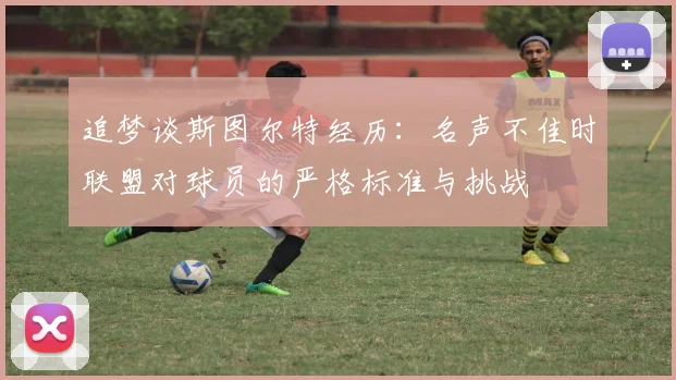 追梦谈斯图尔特经历：名声不佳时联盟对球员的严格标准与挑战