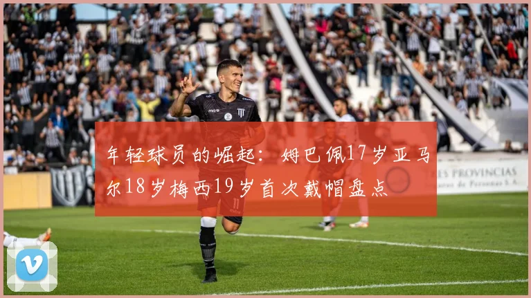 年轻球员的崛起：姆巴佩17岁亚马尔18岁梅西19岁首次戴帽盘点