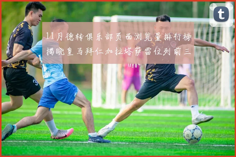 11月德转俱乐部页面浏览量排行榜揭晓皇马拜仁加拉塔萨雷位列前三