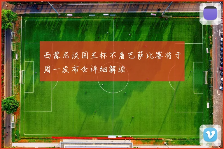 西蒙尼谈国王杯不看巴萨比赛将于周一发布会详细解读
