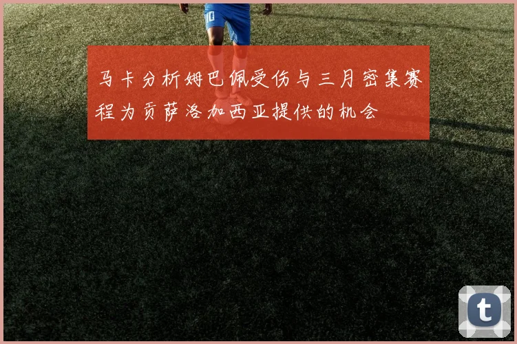马卡分析姆巴佩受伤与三月密集赛程为贡萨洛加西亚提供的机会
