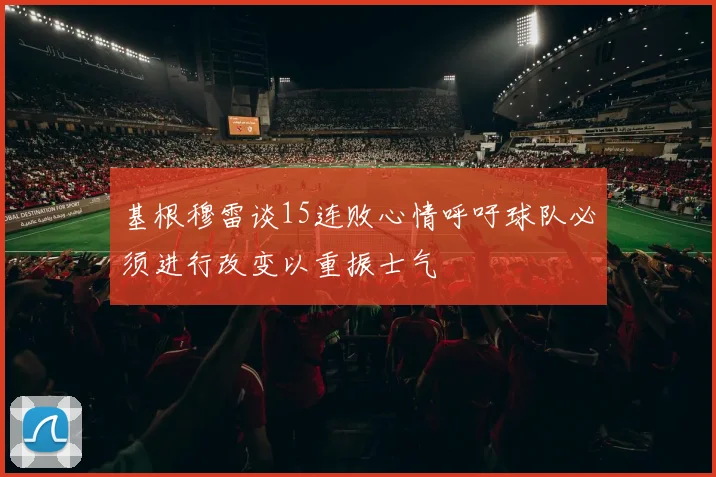 基根穆雷谈15连败心情呼吁球队必须进行改变以重振士气