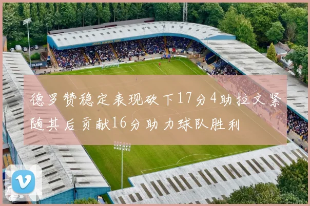 德罗赞稳定表现砍下17分4助拉文紧随其后贡献16分助力球队胜利