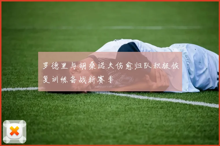 罗德里与胡桑诺夫伤愈归队积极恢复训练备战新赛季