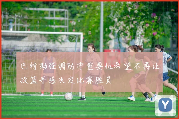 巴特勒强调防守重要性希望不再让投篮手感决定比赛胜负