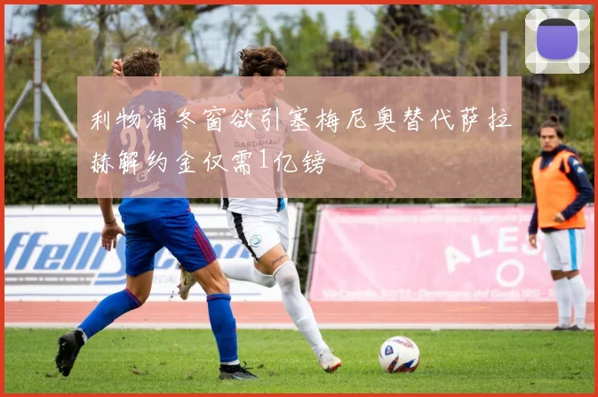 利物浦冬窗欲引塞梅尼奥替代萨拉赫解约金仅需1亿镑
