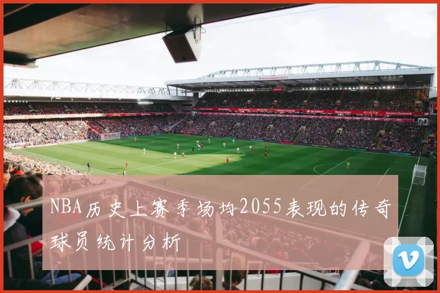 NBA历史上赛季场均2055表现的传奇球员统计分析