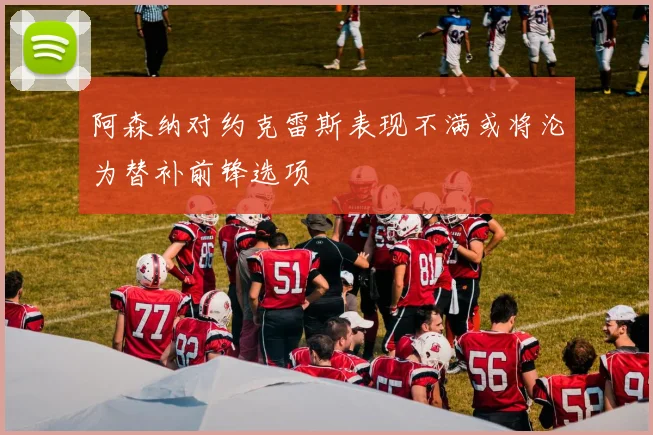 阿森纳对约克雷斯表现不满或将沦为替补前锋选项