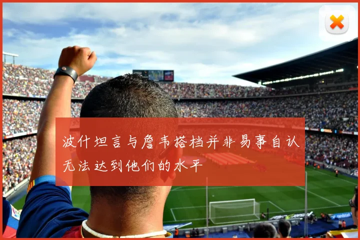 波什坦言与詹韦搭档并非易事自认无法达到他们的水平