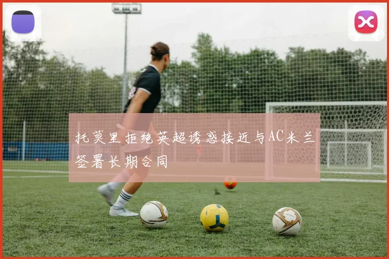 托莫里拒绝英超诱惑接近与AC米兰签署长期合同